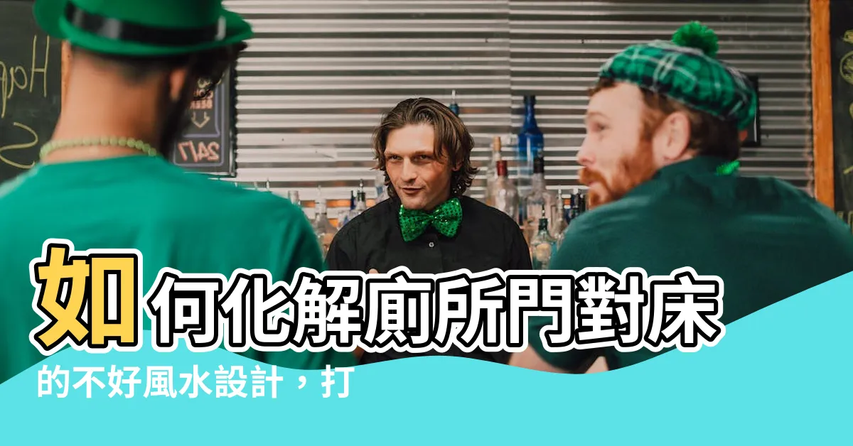【廁所門對牀怎麼化解】如何化解廁所門對牀的不好風水設計，打造絕美舒適的居室環境
