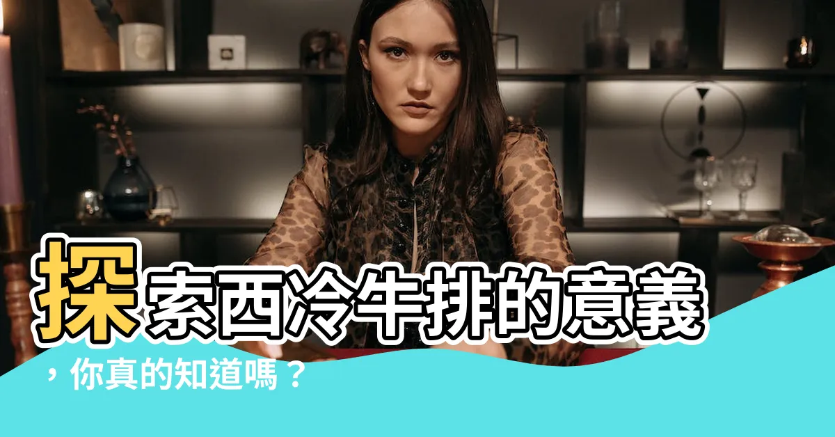 【西冷意思】探索西冷牛排的意義，你真的知道嗎？