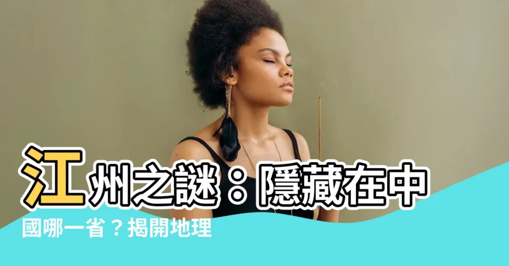 【江州在哪一省】江州之謎：隱藏在中國哪一省？揭開地理位置的秘密