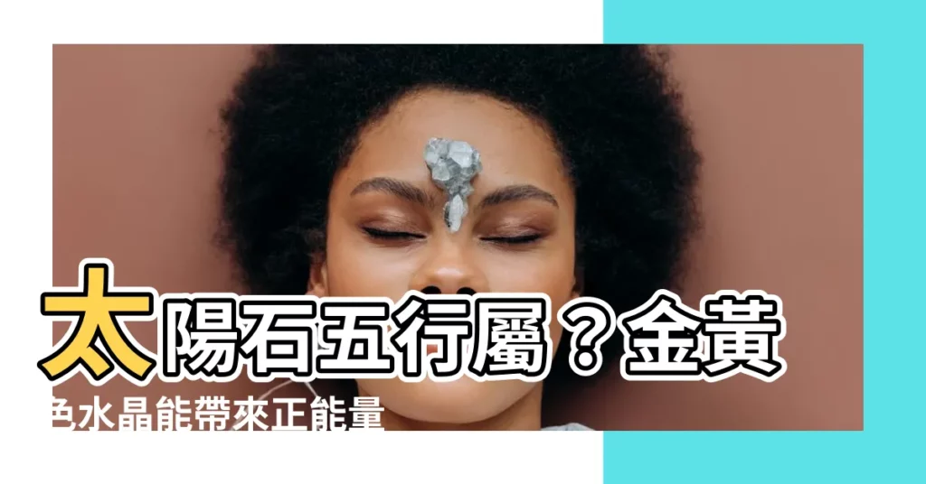 【太陽石 五行】太陽石五行屬?金黃色水晶能帶來正能量嗎?