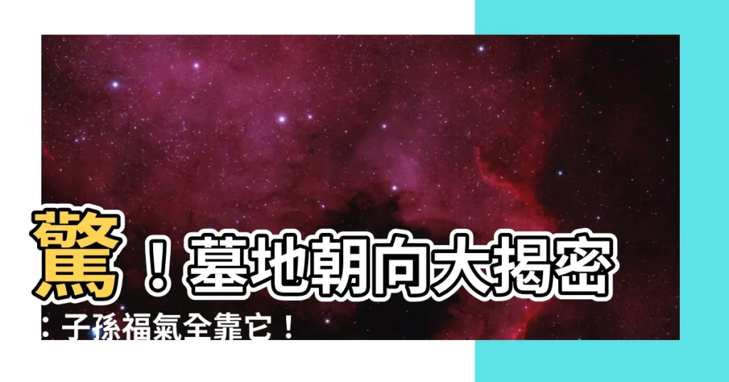 【墓地朝向】驚！墓地朝向大揭密：子孫福氣全靠它！