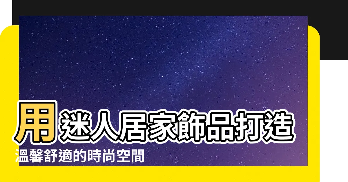 【居家飾品】用迷人居家飾品打造温馨舒適的時尚空間