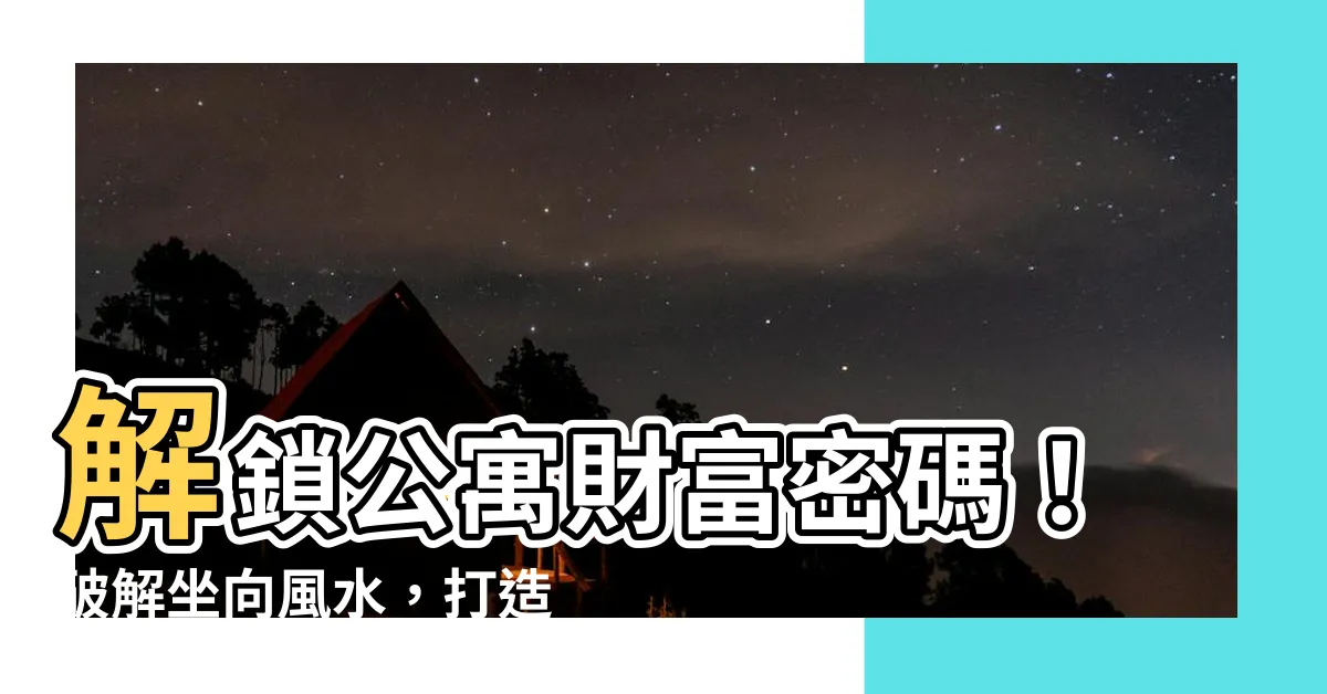 【公寓風水方向】解鎖公寓財富密碼！破解坐向風水，打造聚財旺宅！