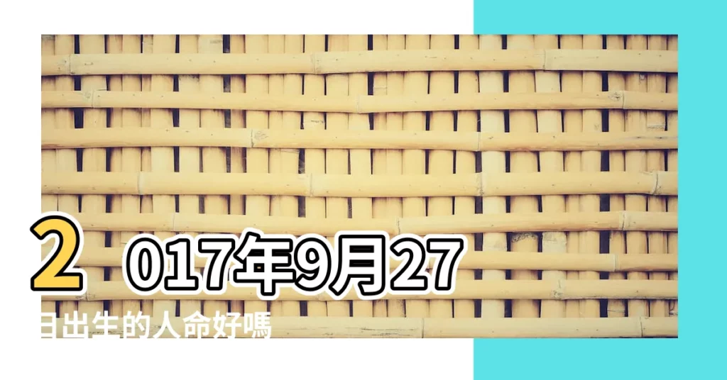 2017年9月27日出生的人命好嗎 |是什麼命 |2017年9月27日五行屬什麼 |【2017年9月27五行屬什麼】