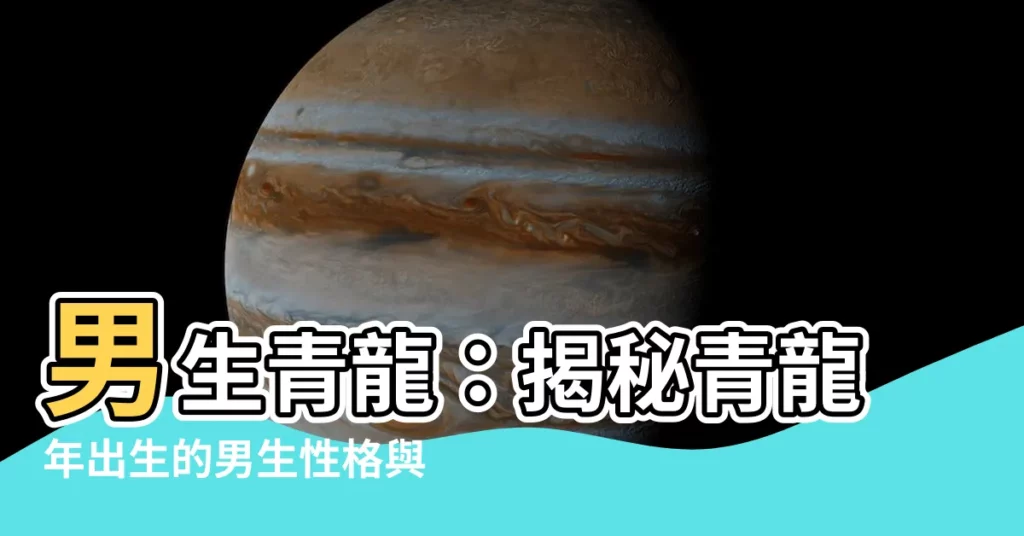 【男生青龍】男生青龍：揭秘青龍年出生的男生性格與命運