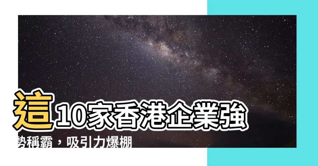 【香港十大企業】這10家香港企業強勢稱霸，吸引力爆棚，年薪破百萬也搶不到人！