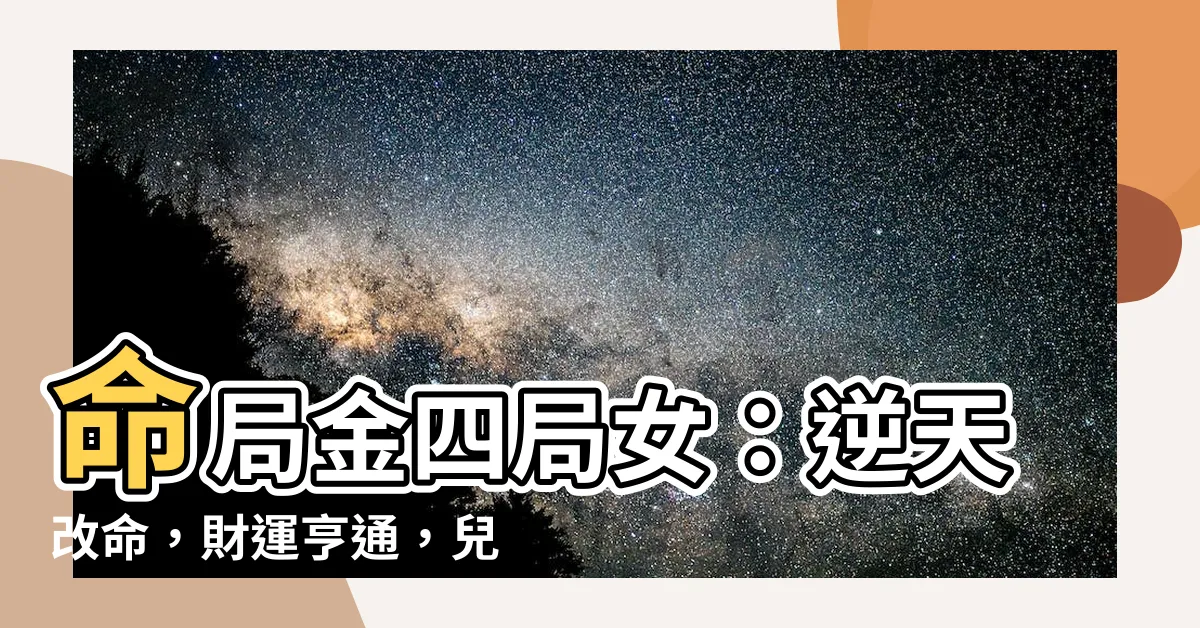 【命局金四局女】命局金四局女：逆天改命，財運亨通，兒孫滿堂！