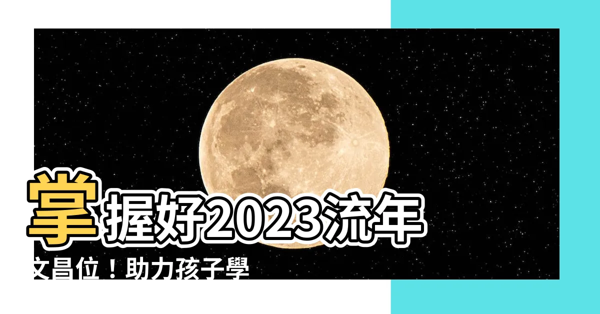【流年文昌位2023】掌握好2023流年文昌位！助力孩子學業亨通