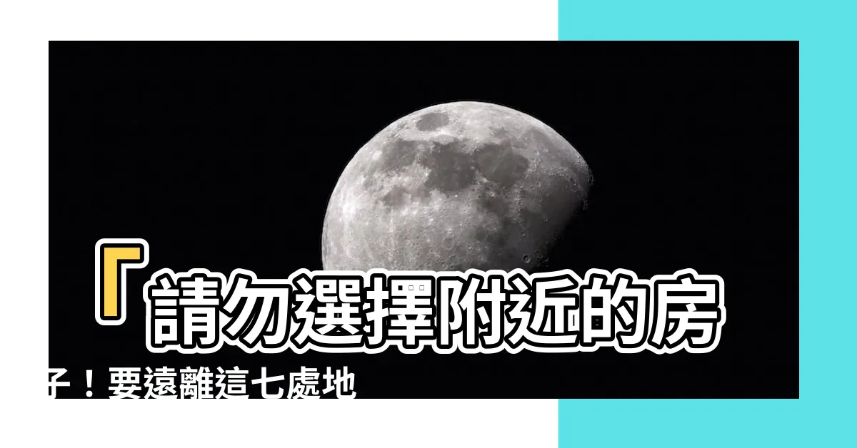 【附近的房子】「請勿選擇附近的房子！要遠離這七處地點！」