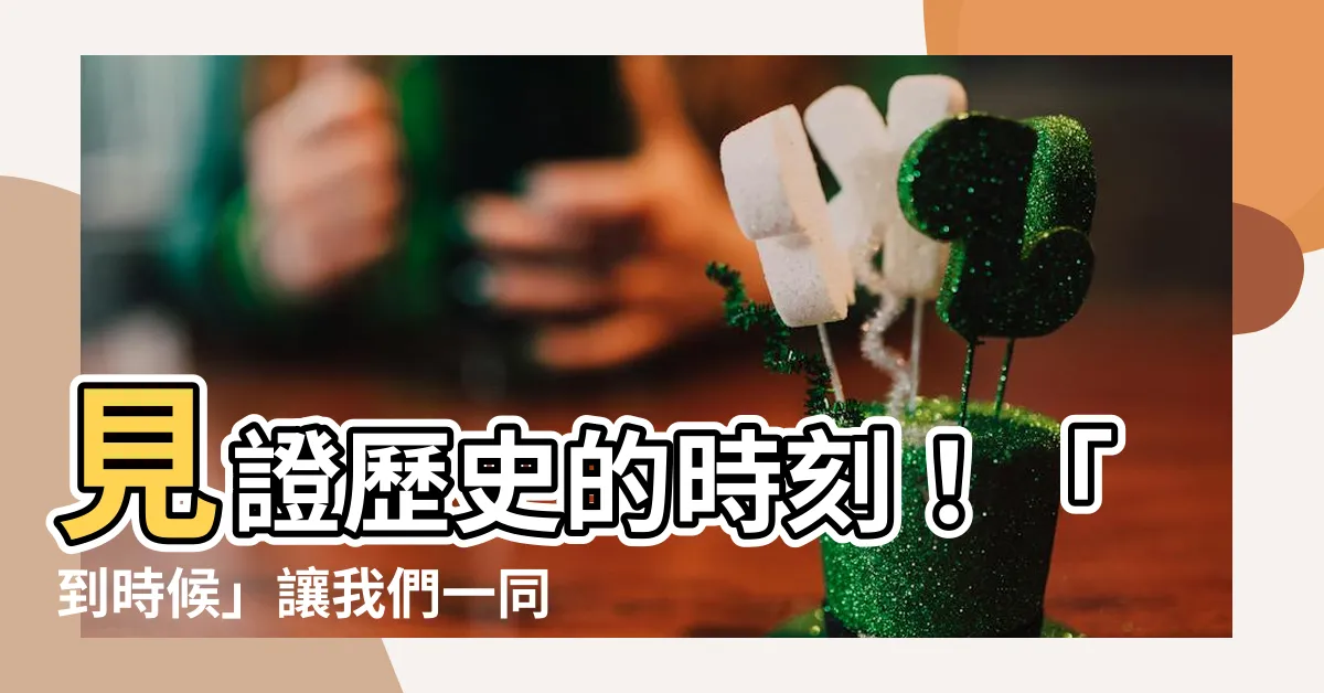 【到時候】見證歷史的時刻！「到時候」讓我們一同見證驚天動地的時刻！