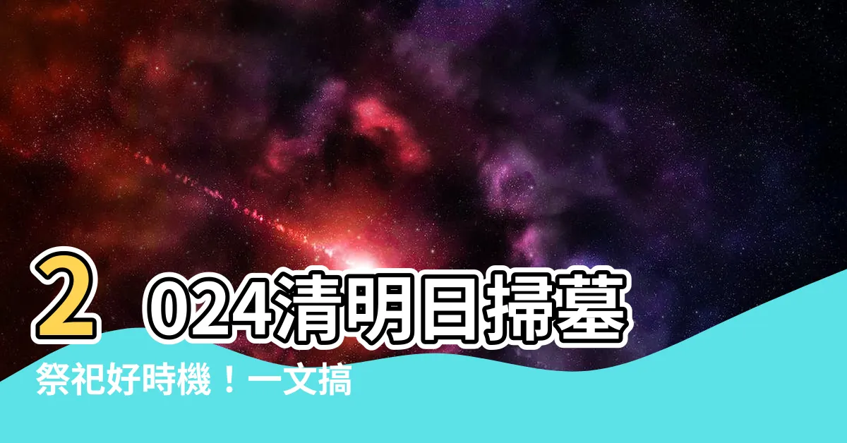 【2024清明掃墓吉日】2024清明日掃墓祭祀好時機！一文搞定清明掃墓、祭祀吉日