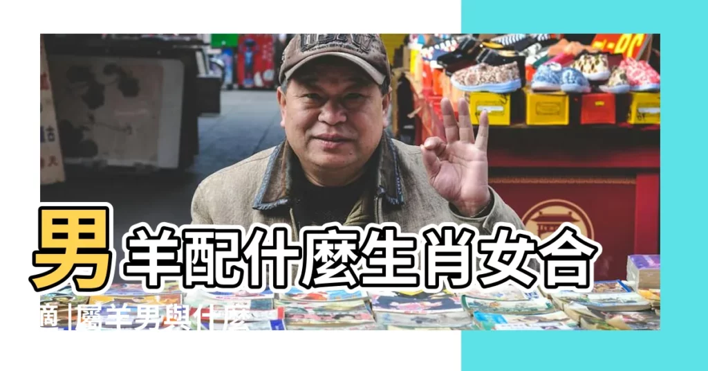 男羊配什麼生肖女合適 |屬羊男與什麼屬相女相配最佳 |屬羊男人和屬羊女人相配嗎 |【屬羊男和屬什麼女相配嗎】