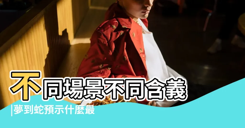 不同場景不同含義 |夢到蛇預示什麼最全解釋 |夢見蛇的各種解説 |【夢見蛇一屋子親戚】