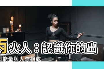 【丙火人】丙火人：認識你的出生日能量與人際相處之道