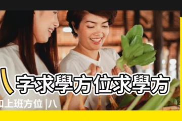【八字求學方位】八字求學方位求學方位和上班方位 |八字能看學業方向嗎 |八字看求學方向怎麼看 |
