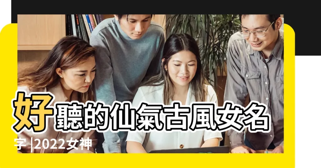 好聽的仙氣古風女名字 |2022女神仙的名字大全好聽的仙女名字有哪些 |好聽的女神仙名字大全 |【女神仙好聽的名字】