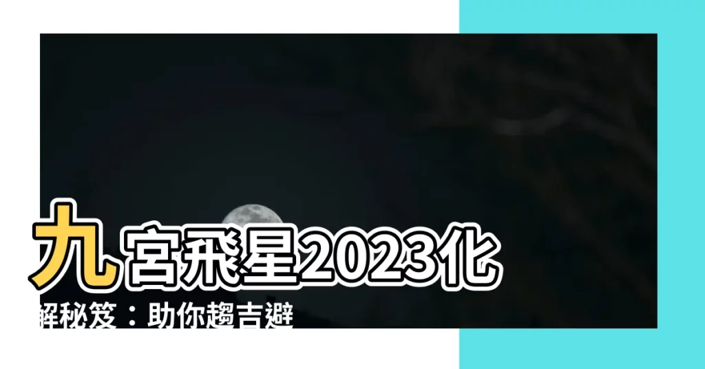 【九宮飛星2023化解】九宮飛星2023化解秘笈：助你趨吉避兇招好運！