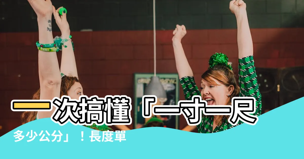 【一寸一尺多少cm】一次搞懂「一寸一尺多少公分」！長度單位換算指南