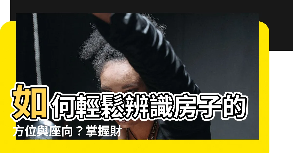 【如何看房子的方位】如何輕鬆辨識房子的方位與座向？掌握財位佈置技巧，提升居家運勢