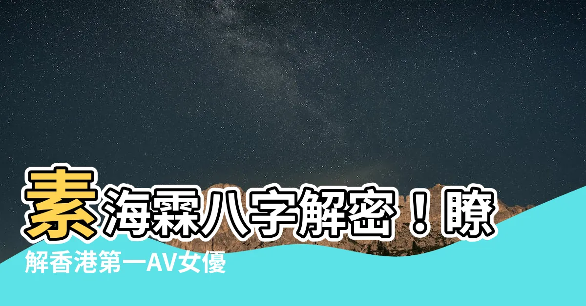 【素海霖八字】素海霖八字解密！瞭解香港第一AV女優的神秘命盤