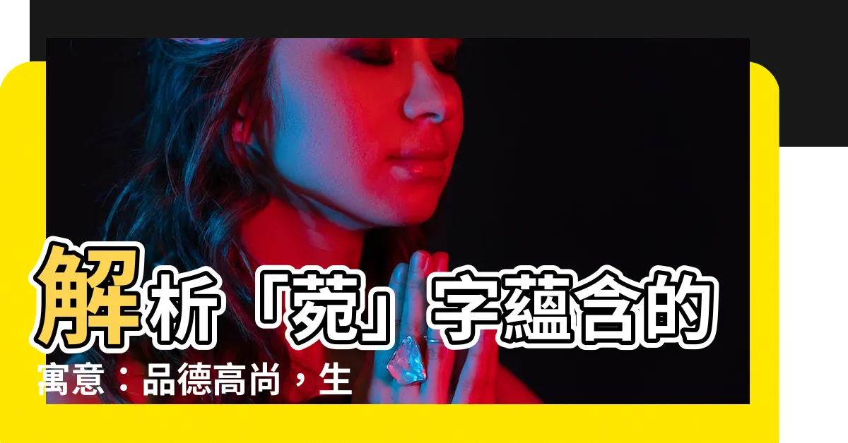 【菀名字意思】解析「菀」字藴含的寓意：品德高尚，生命力旺盛