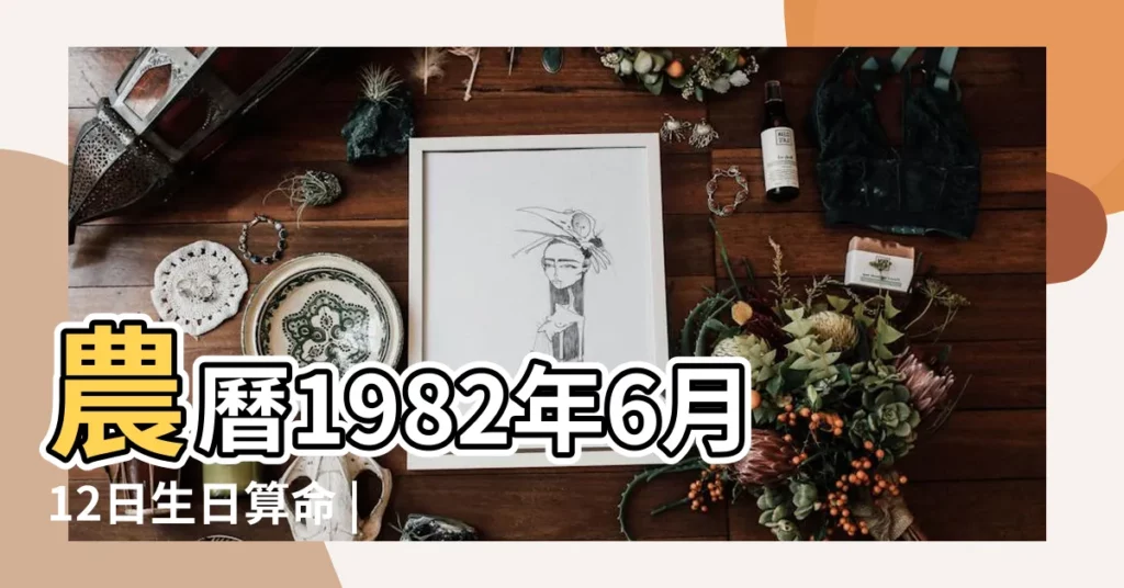 農曆1982年6月12日生日算命 |農曆一九八二年閏四月 |1982年6月12日出生時間看命運 |【1982年農曆6月12出生的】
