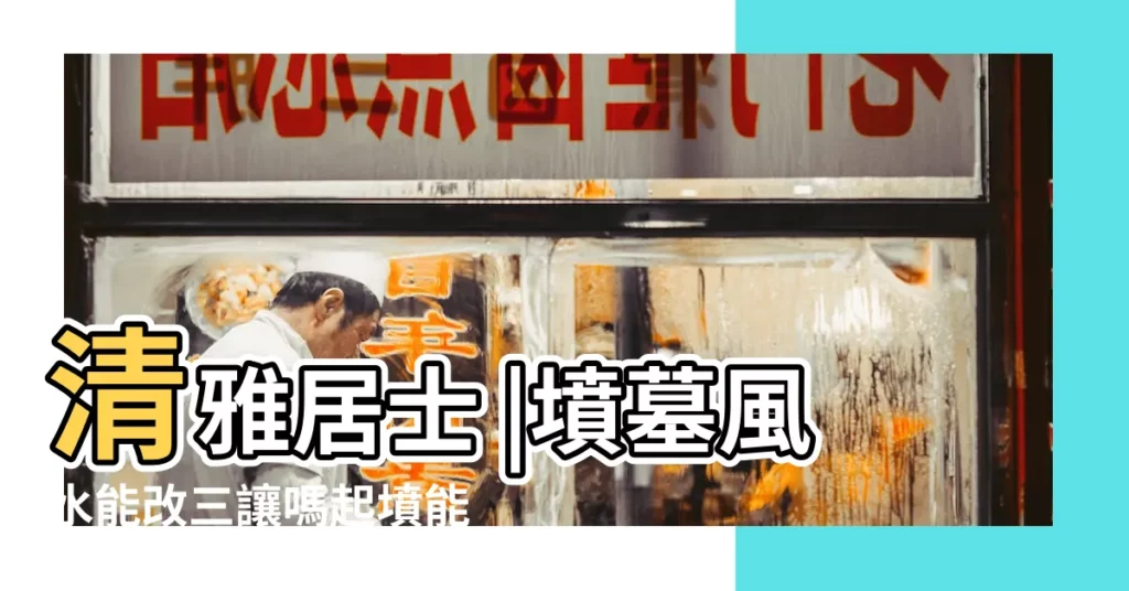 清雅居士 |墳墓風水能改三讓嗎起墳能改變風水嗎 |墓地風水喬遷改葬注意事項 |【墳墓風水能改三讓嗎】