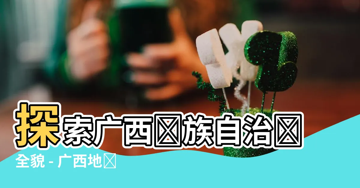 【廣西 地圖】探索廣西壯族自治區全貌 - 廣西地圖一覽無餘！