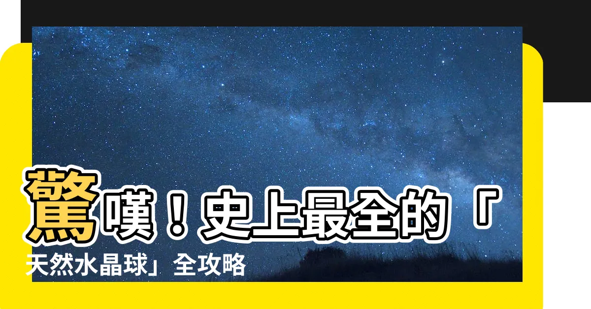 【天然水晶球】驚嘆！史上最全的「天然水晶球」全攻略，讓你一網打盡！