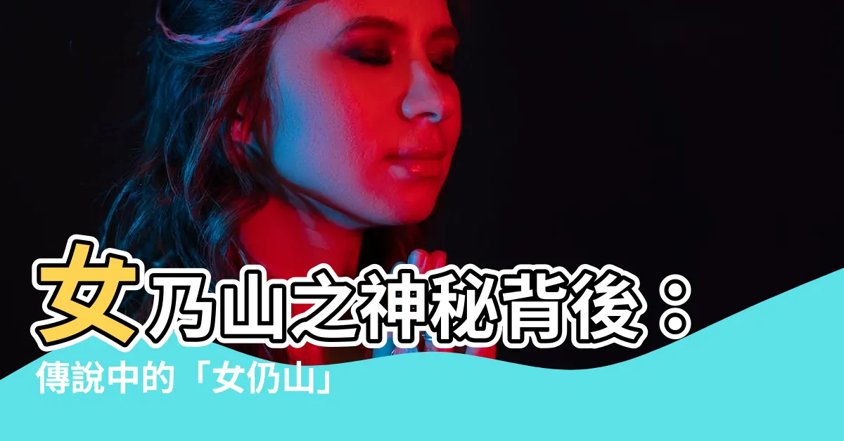 【女乃山由來】女乃山之神秘背後：傳説中的「女仍山」之謎解析