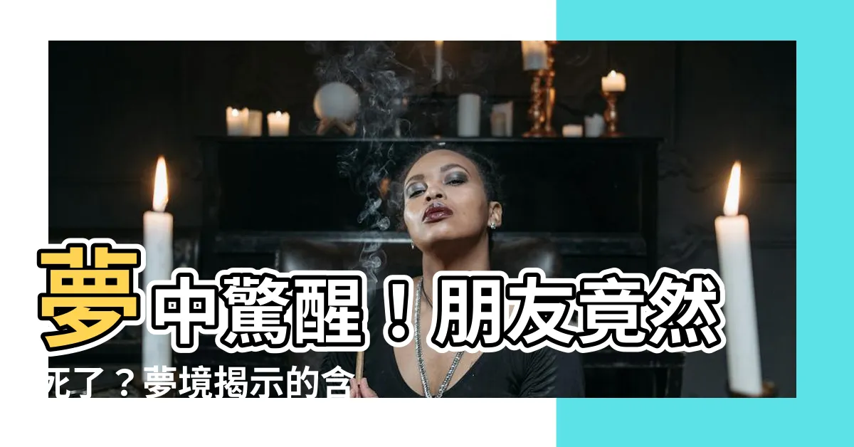 【夢見朋友死】夢中驚醒！朋友竟然死了？夢境揭示的含義究竟是什麼？