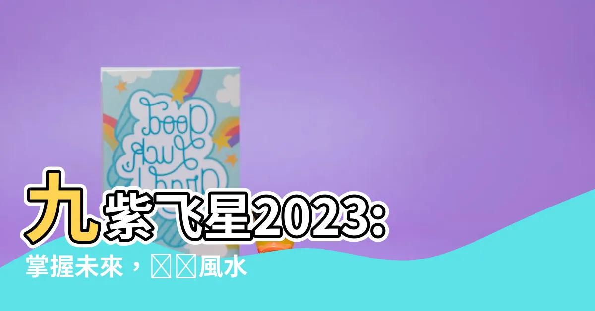 【九紫飛星2023】九紫飛星2023:掌握未來，預測風水擺設，提升命運！