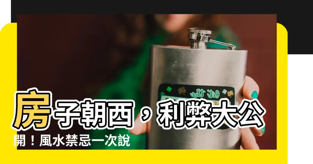 【房子朝西】房子朝西，利弊大公開！風水禁忌一次説清楚