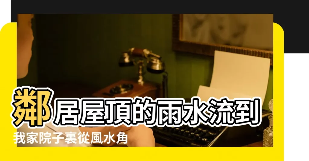 鄰居屋頂的雨水流到我家院子裏從風水角度怎樣 |農村院子雨水方位吉凶查詢農村院子的吉凶位 |院子雨水流向的風水 |【農村院子雨水流向風水】