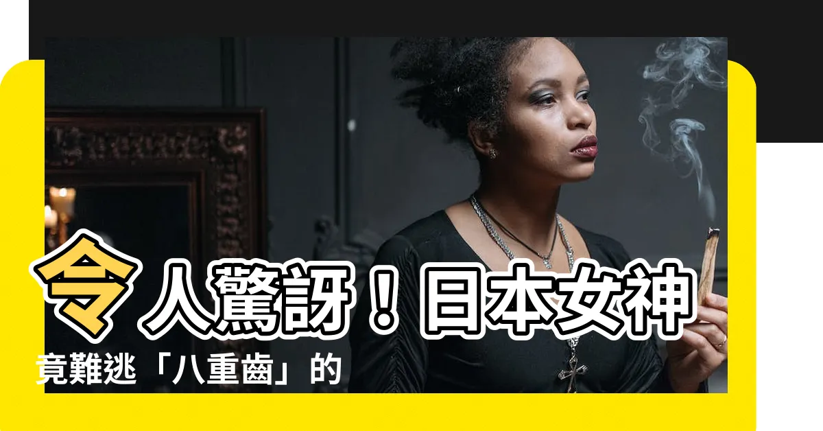 【八重齒】令人驚訝！日本女神竟難逃「八重齒」的魔咒