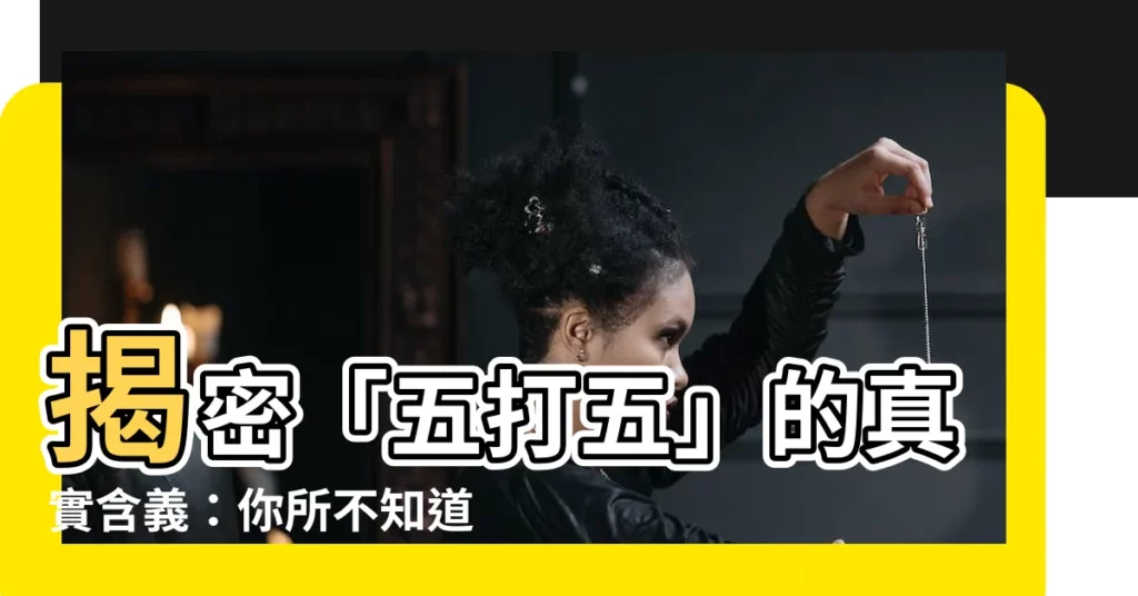 【五打五意思】揭密「五打五」的真實含義：你所不知道的隱藏訊息