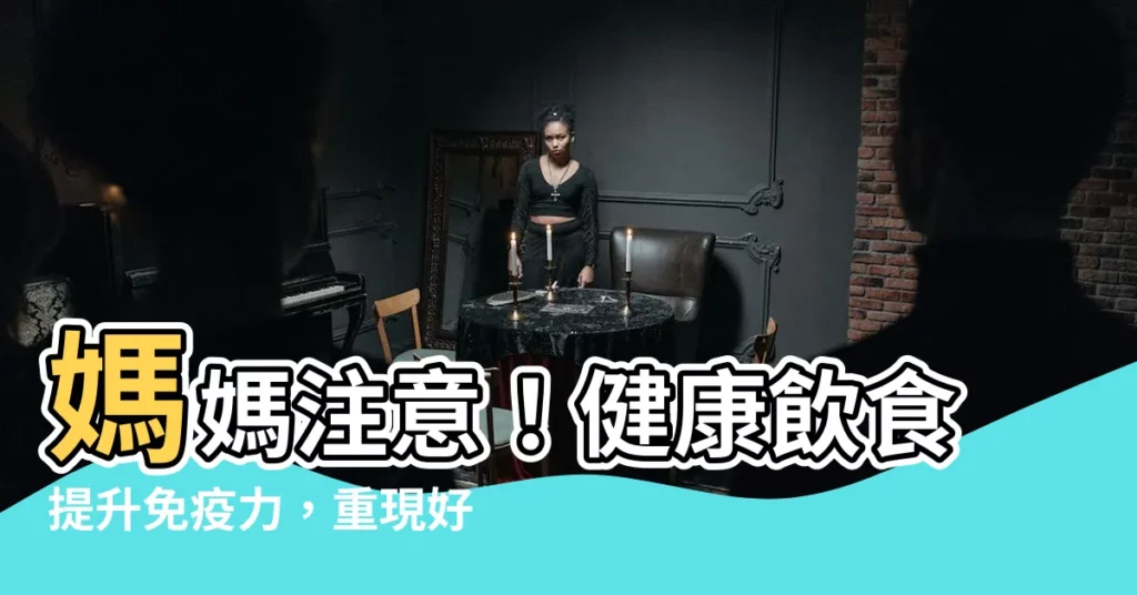 【媽媽 健康】媽媽注意！健康飲食提升免疫力，重現好氣色