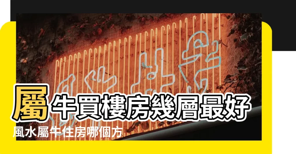 屬牛買樓房幾層最好風水屬牛住房哪個方向最好 |屬牛買房子最佳樓層哪些樓層購買需謹慎 |生肖屬牛的人買房買幾樓最好 |【屬牛的買樓房那層好】