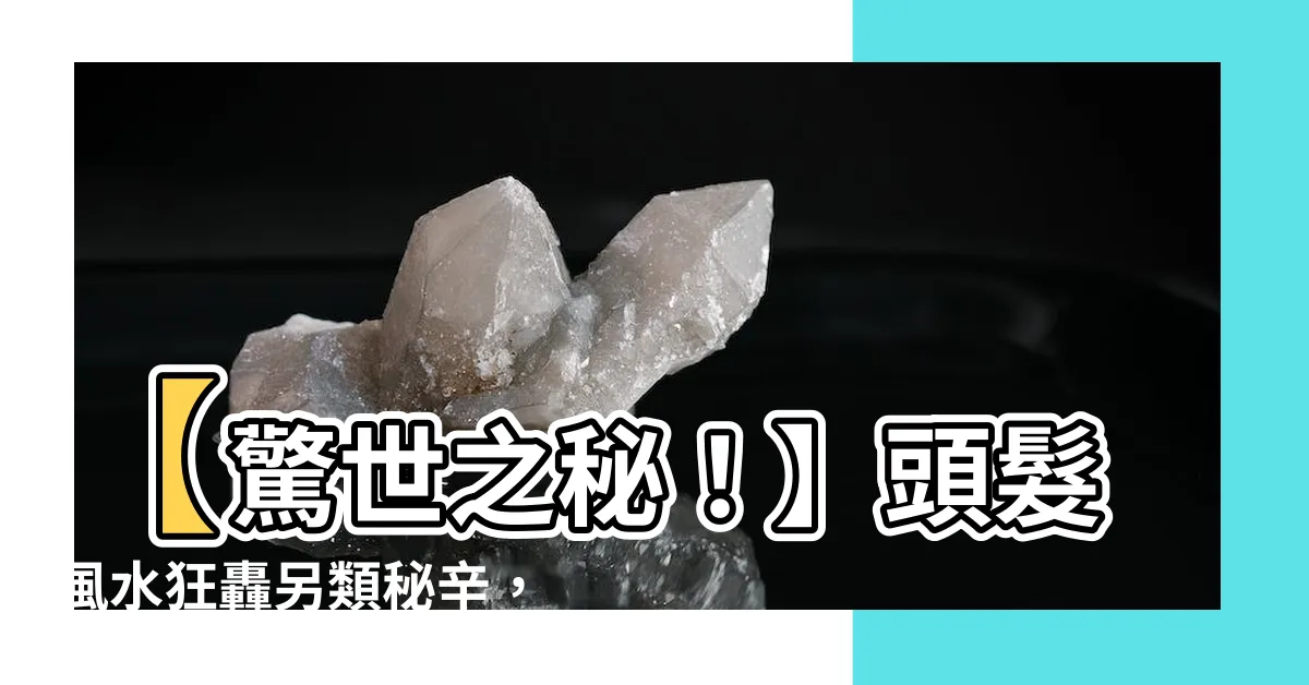 【頭髮風水】【驚世之秘！】頭髮風水狂轟另類秘辛，即刻解密讓你目瞪口呆！