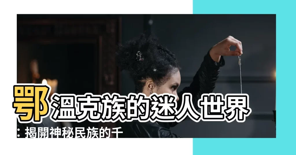 【鄂温克族】鄂温克族的迷人世界:揭開神秘民族的千年文化