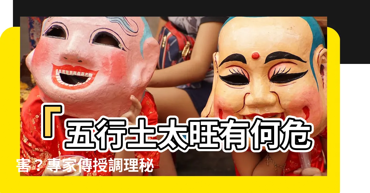 【五行土太旺】「五行土太旺有何危害？專家傳授調理秘訣，化煞為祥！」