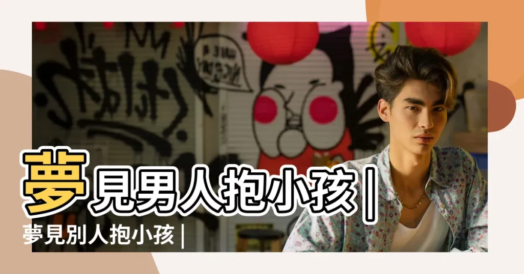 夢見男人抱小孩 |夢見別人抱小孩 |夢見男人抱孩子是什麼意思 |【周公解夢夢到男人抱自己的孩子】