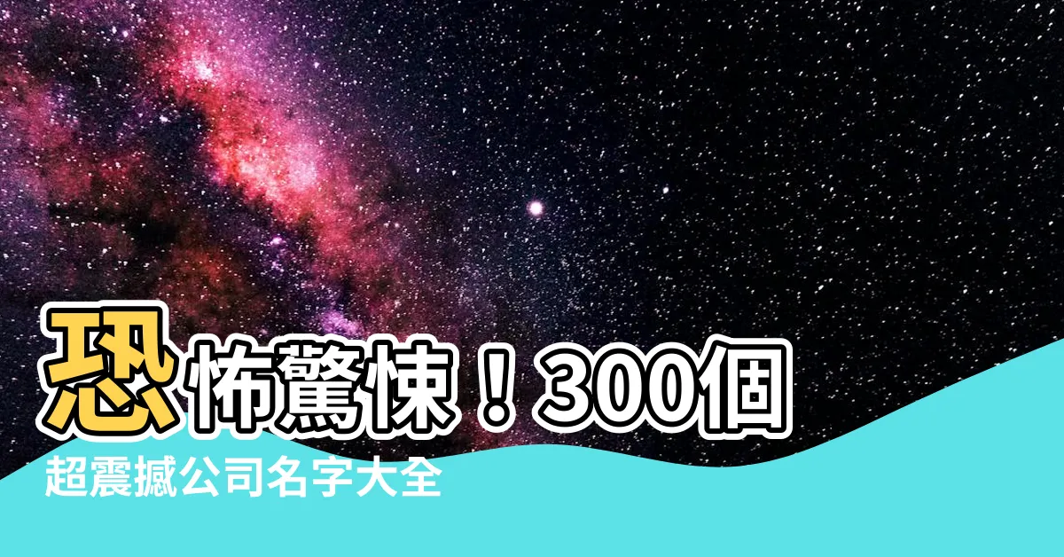 【公司的名字】恐怖驚悚！300個超震撼公司名字大全，不看後悔終身！
