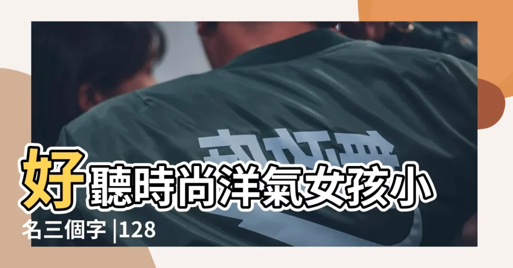 好聽時尚洋氣女孩小名三個字 |128個好聽時尚的女孩小名 |獻給需要起小名的你 |【好聽又時尚的小名】
