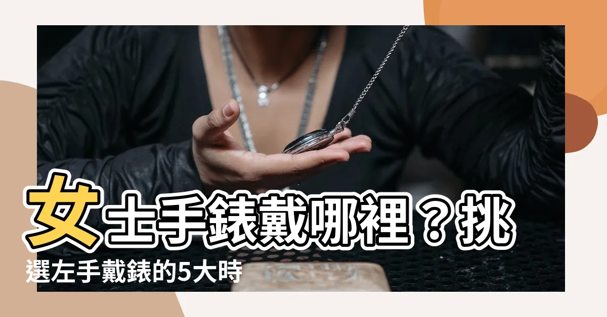 【手錶戴哪裡】女士手錶戴哪裡？挑選左手戴錶的5大時尚理由