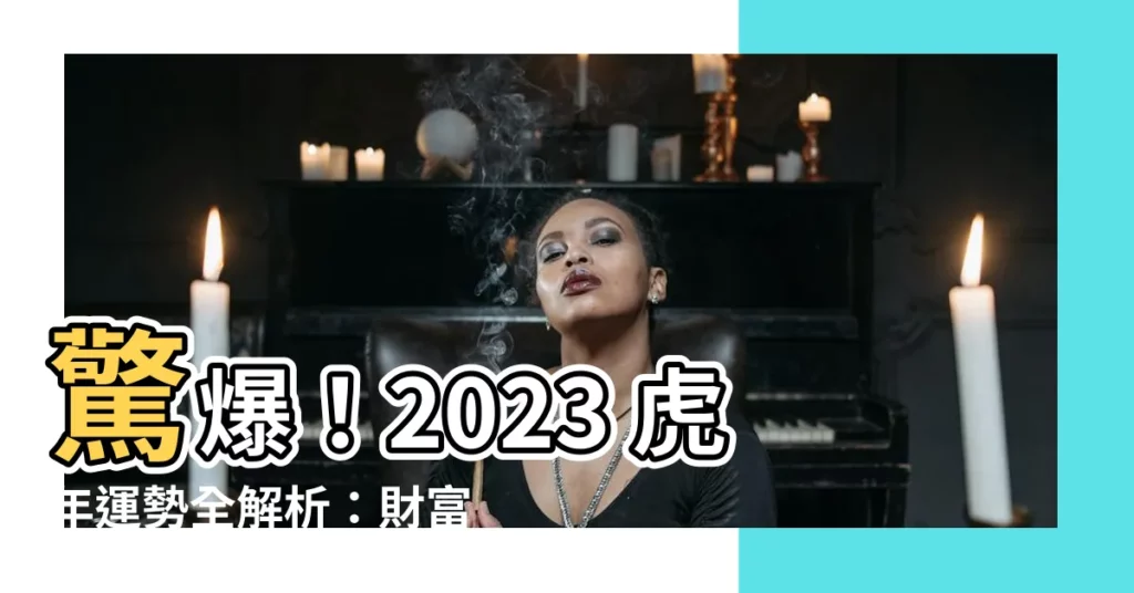 【虎年 2023】驚爆！2023 虎年運勢全解析：財富爆棚、愛情桃花朵朵開