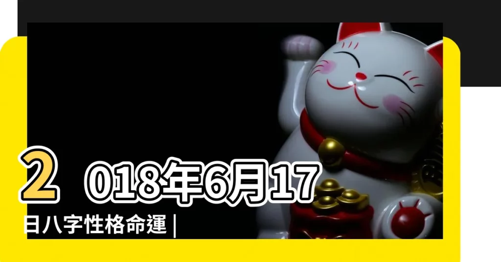 2018年6月17日八字性格命運 |2018年6月17日出生時間看命運 |農曆2018年6月17日生日算命 |【2018年6月17號出生姓名】