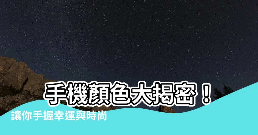 【手機顏色】 手機顏色大揭密！讓你手握幸運與時尚！