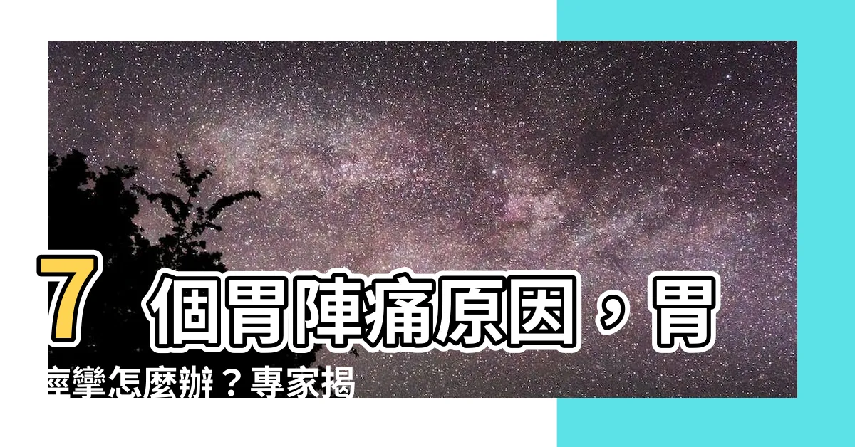 【胃陣痛】7個胃陣痛原因，胃痙攣怎麼辦？專家揭示關鍵症狀