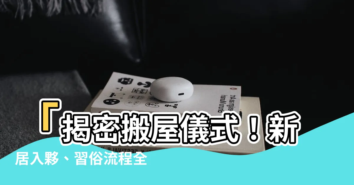 【搬屋儀式】「揭密搬屋儀式！新居入夥、習俗流程全解析」